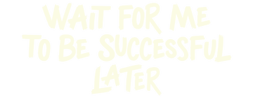 Wait for Me To Be Successful Later